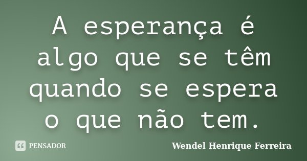 A esperança é algo que se têm quando se espera o que não tem.... Frase de Wendel Henrique Ferreira.