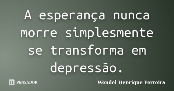 A esperança nunca morre simplesmente se transforma em depressão.... Frase de Wendel Henrique Ferreira.