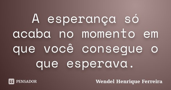 A esperança só acaba no momento em que você consegue o que esperava.... Frase de Wendel Henrique Ferreira.