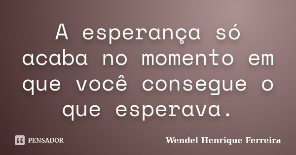 A esperança só acaba no momento em que você consegue o que esperava.... Frase de Wendel Henrique Ferreira.