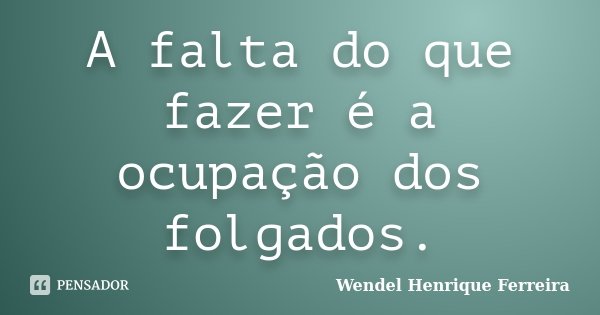 A falta do que fazer é a ocupação dos folgados.... Frase de Wendel Henrique Ferreira.