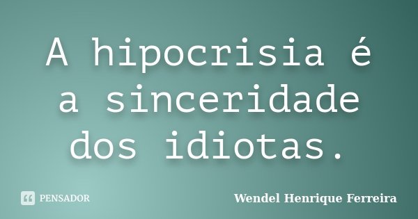 A hipocrisia é a sinceridade dos idiotas.... Frase de Wendel Henrique Ferreira.