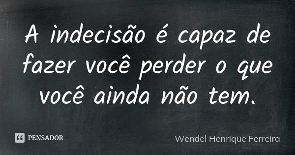 A indecisão é capaz de fazer você perder o que você ainda não tem.... Frase de Wendel Henrique Ferreira.