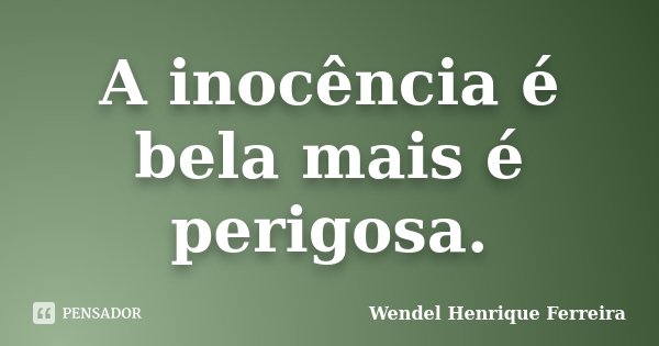 A inocência é bela mais é perigosa.... Frase de Wendel Henrique Ferreira.