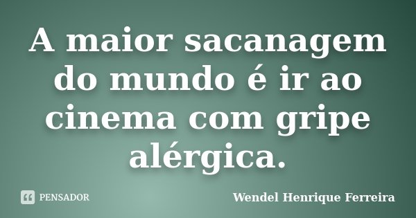 A maior sacanagem do mundo é ir ao cinema com gripe alérgica.... Frase de Wendel Henrique Ferreira.