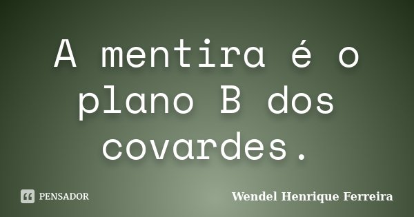 A mentira é o plano B dos covardes.... Frase de Wendel Henrique Ferreira.