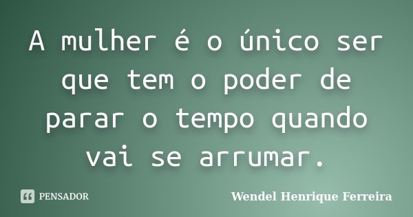A mulher é o único ser que tem o poder de parar o tempo quando vai se arrumar.... Frase de Wendel Henrique Ferreira.