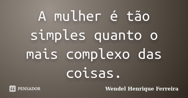 A mulher é tão simples quanto o mais complexo das coisas.... Frase de Wendel Henrique Ferreira.
