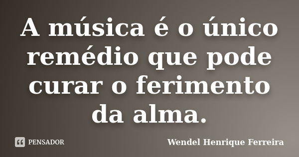 A música é o único remédio que pode curar o ferimento da alma.... Frase de Wendel Henrique Ferreira.