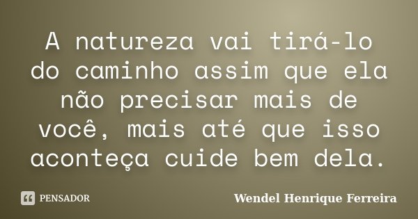 A natureza vai tirá-lo do caminho assim que ela não precisar mais de você, mais até que isso aconteça cuide bem dela.... Frase de Wendel Henrique Ferreira.