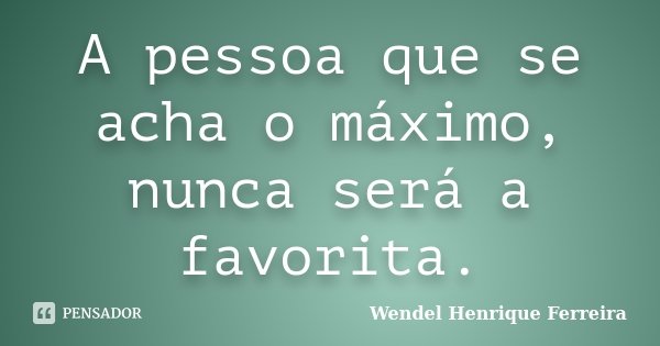 A pessoa que se acha o máximo, nunca será a favorita.... Frase de Wendel Henrique Ferreira.