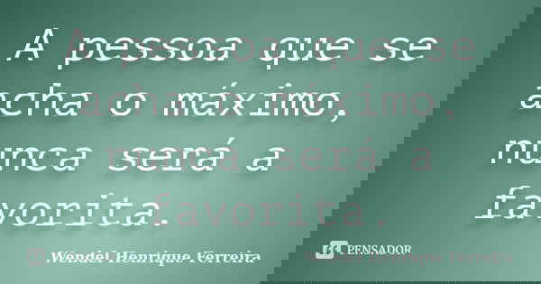 A pessoa que se acha o máximo, nunca será a favorita.... Frase de Wendel Henrique Ferreira.