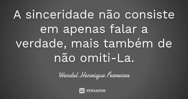 A sinceridade não consiste em apenas falar a verdade, mais também de não omiti-La.... Frase de Wendel Henrique Ferreira.