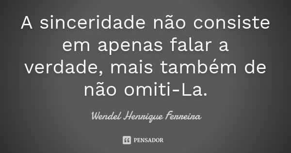 A sinceridade não consiste em apenas falar a verdade, mais também de não omiti-La.... Frase de Wendel Henrique Ferreira.