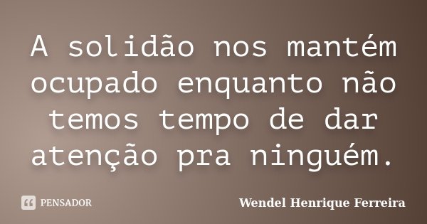 A solidão nos mantém ocupado enquanto não temos tempo de dar atenção pra ninguém.... Frase de Wendel Henrique Ferreira.