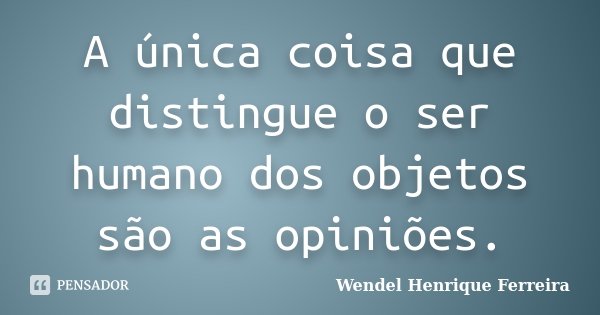 A única coisa que distingue o ser humano dos objetos são as opiniões.... Frase de Wendel Henrique Ferreira.