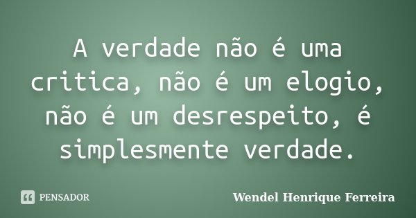 A verdade não é uma critica, não é um elogio, não é um desrespeito, é simplesmente verdade.... Frase de Wendel Henrique Ferreira.