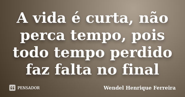 A vida é curta, não perca tempo, pois todo tempo perdido faz falta no final... Frase de Wendel Henrique Ferreira.