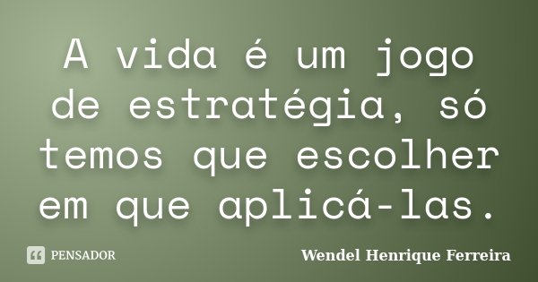A vida é um jogo de estratégia, só temos que escolher em que aplicá-las.... Frase de Wendel Henrique Ferreira.