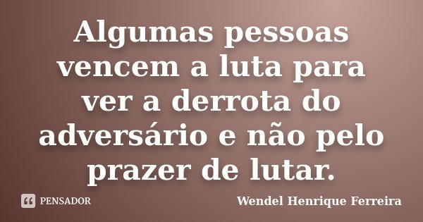 Algumas pessoas vencem a luta para ver a derrota do adversário e não pelo prazer de lutar.... Frase de Wendel Henrique Ferreira.