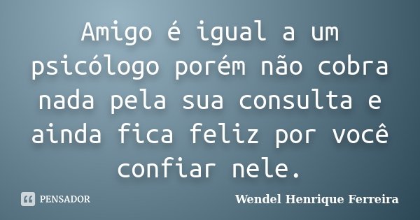 Amigo é igual a um psicólogo porém não cobra nada pela sua consulta e ainda fica feliz por você confiar nele.... Frase de Wendel Henrique Ferreira.