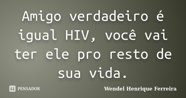 Amigo verdadeiro é igual HIV, você vai ter ele pro resto de sua vida.... Frase de Wendel Henrique Ferreira.