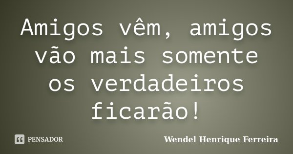 Amigos vêm, amigos vão mais somente os verdadeiros ficarão!... Frase de Wendel Henrique Ferreira.
