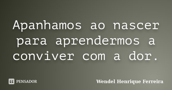 Apanhamos ao nascer para aprendermos a conviver com a dor.... Frase de Wendel Henrique Ferreira.