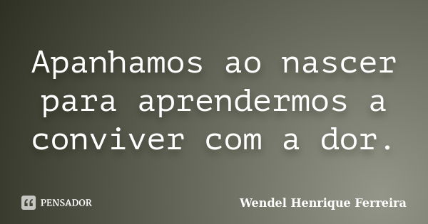 Apanhamos ao nascer para aprendermos a conviver com a dor.... Frase de Wendel Henrique Ferreira.