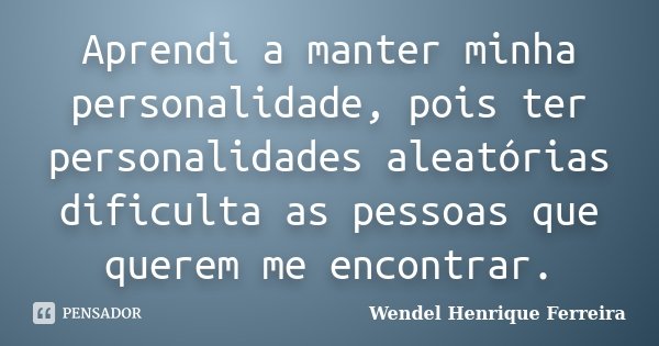 Aprendi a manter minha personalidade, pois ter personalidades aleatórias dificulta as pessoas que querem me encontrar.... Frase de Wendel Henrique Ferreira.