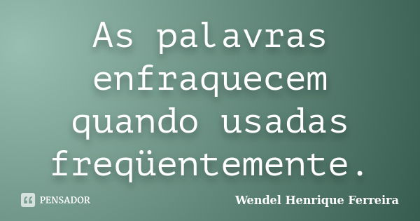 As palavras enfraquecem quando usadas freqüentemente.... Frase de Wendel Henrique Ferreira.