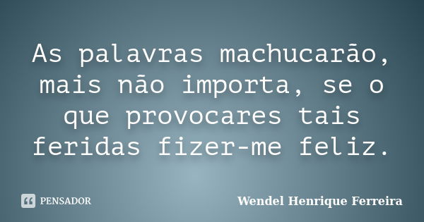 As palavras machucarão, mais não importa, se o que provocares tais feridas fizer-me feliz.... Frase de Wendel Henrique Ferreira.