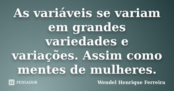 As variáveis se variam em grandes variedades e variações. Assim como mentes de mulheres.... Frase de Wendel Henrique Ferreira.