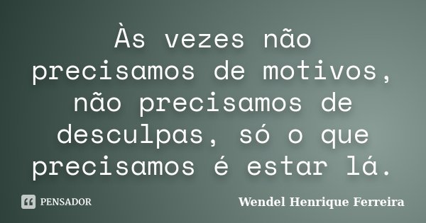Às vezes não precisamos de motivos, não precisamos de desculpas, só o que precisamos é estar lá.... Frase de Wendel Henrique Ferreira.