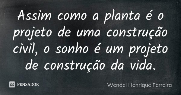 Assim como a planta é o projeto de uma construção civil, o sonho é um projeto de construção da vida.... Frase de Wendel Henrique Ferreira.