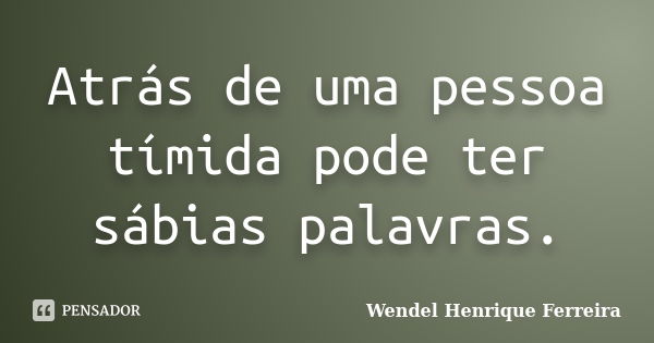 Atrás de uma pessoa tímida pode ter sábias palavras.... Frase de Wendel Henrique Ferreira.