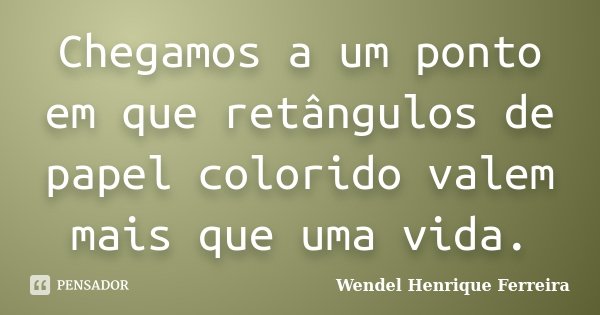 Chegamos a um ponto em que retângulos de papel colorido valem mais que uma vida.... Frase de Wendel Henrique Ferreira.