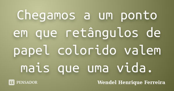 Chegamos a um ponto em que retângulos de papel colorido valem mais que uma vida.... Frase de Wendel Henrique Ferreira.