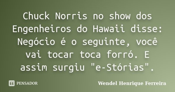 Chuck Norris no show dos Engenheiros do Hawaii disse: Negócio é o seguinte, você vai tocar toca forró. E assim surgiu "e-Stórias".... Frase de Wendel Henrique Ferreira.