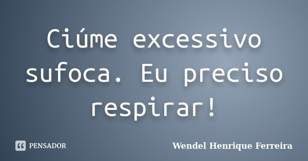 Ciúme excessivo sufoca. Eu preciso respirar!... Frase de Wendel Henrique Ferreira.