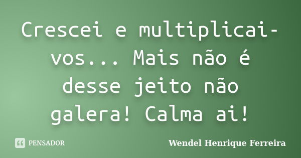 Crescei e multiplicai-vos... Mais não é desse jeito não galera! Calma ai!... Frase de Wendel Henrique Ferreira.