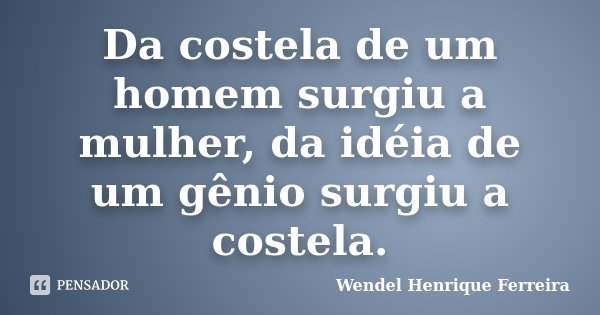 Da costela de um homem surgiu a mulher, da idéia de um gênio surgiu a costela.... Frase de Wendel Henrique Ferreira.