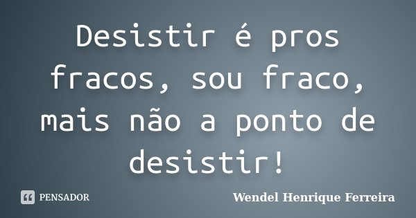 Desistir é pros fracos, sou fraco, mais não a ponto de desistir!... Frase de Wendel Henrique Ferreira.