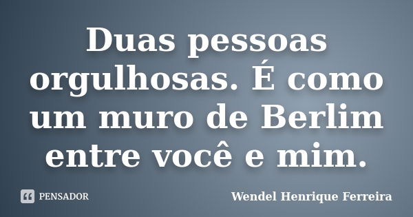 Duas pessoas orgulhosas. É como um muro de Berlim entre você e mim.... Frase de Wendel Henrique Ferreira.