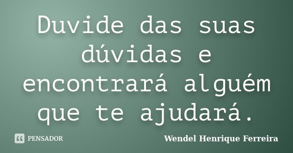 Duvide das suas dúvidas e encontrará alguém que te ajudará.... Frase de Wendel Henrique Ferreira.