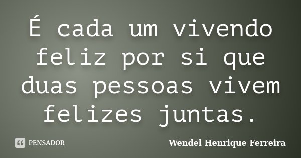 É cada um vivendo feliz por si que duas pessoas vivem felizes juntas.... Frase de Wendel Henrique Ferreira.