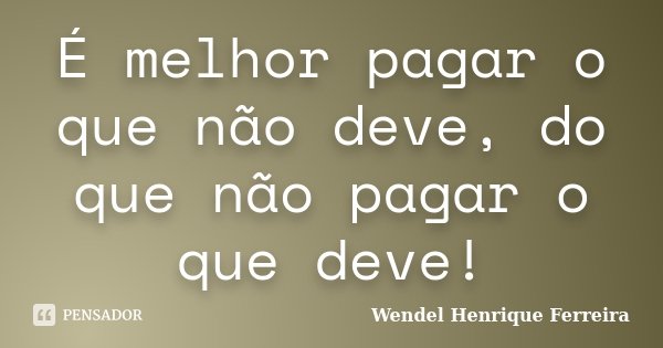 É melhor pagar o que não deve, do que não pagar o que deve!... Frase de Wendel Henrique Ferreira.