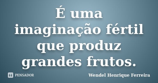 É uma imaginação fértil que produz grandes frutos.... Frase de Wendel Henrique Ferreira.