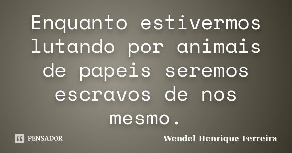 Enquanto estivermos lutando por animais de papeis seremos escravos de nos mesmo.... Frase de Wendel Henrique Ferreira.