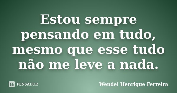 Estou sempre pensando em tudo, mesmo que esse tudo não me leve a nada.... Frase de Wendel Henrique Ferreira.